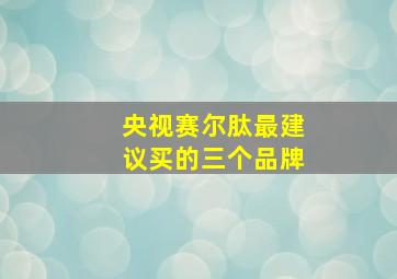 央视赛尔肽最建议买的三个品牌