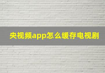 央视频app怎么缓存电视剧