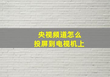 央视频道怎么投屏到电视机上