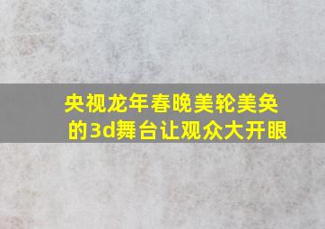 央视龙年春晚美轮美奂的3d舞台让观众大开眼