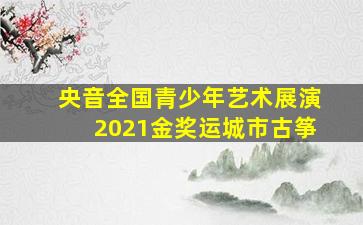 央音全国青少年艺术展演2021金奖运城市古筝