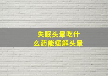 失眠头晕吃什么药能缓解头晕