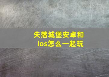 失落城堡安卓和ios怎么一起玩