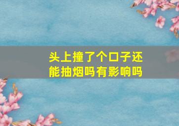 头上撞了个口子还能抽烟吗有影响吗