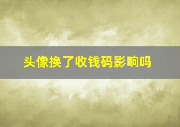 头像换了收钱码影响吗