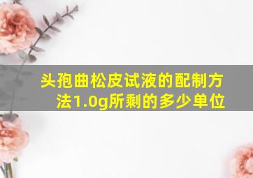 头孢曲松皮试液的配制方法1.0g所剩的多少单位