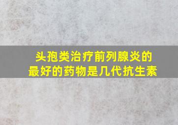 头孢类治疗前列腺炎的最好的药物是几代抗生素