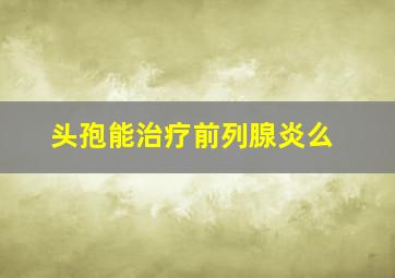 头孢能治疗前列腺炎么