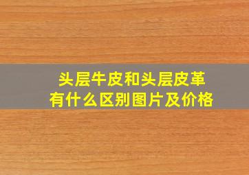 头层牛皮和头层皮革有什么区别图片及价格