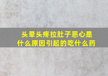 头晕头疼拉肚子恶心是什么原因引起的吃什么药