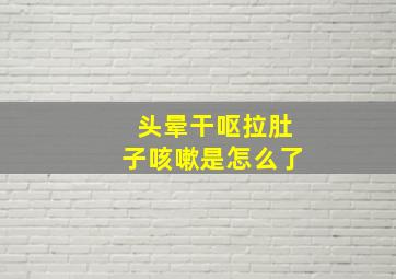 头晕干呕拉肚子咳嗽是怎么了