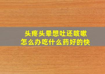 头疼头晕想吐还咳嗽怎么办吃什么药好的快