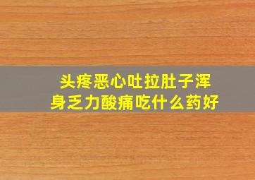 头疼恶心吐拉肚子浑身乏力酸痛吃什么药好