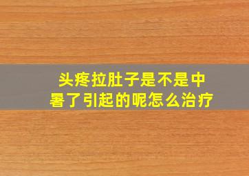 头疼拉肚子是不是中暑了引起的呢怎么治疗