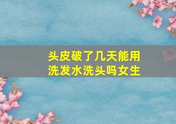 头皮破了几天能用洗发水洗头吗女生