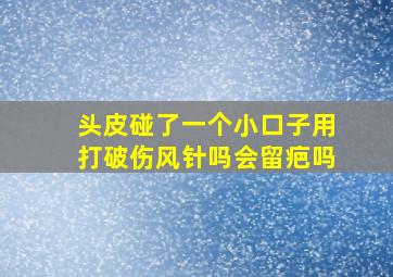 头皮碰了一个小口子用打破伤风针吗会留疤吗