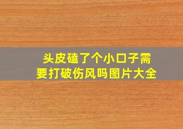 头皮磕了个小口子需要打破伤风吗图片大全