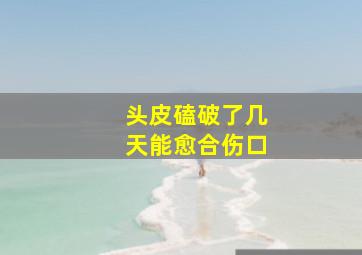 头皮磕破了几天能愈合伤口