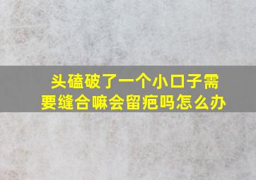 头磕破了一个小口子需要缝合嘛会留疤吗怎么办