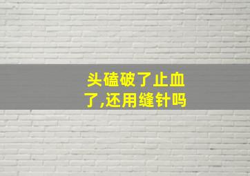 头磕破了止血了,还用缝针吗