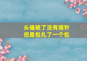 头磕破了没有缝针但是包扎了一个包