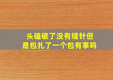 头磕破了没有缝针但是包扎了一个包有事吗