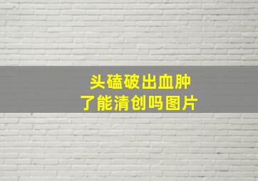 头磕破出血肿了能清创吗图片