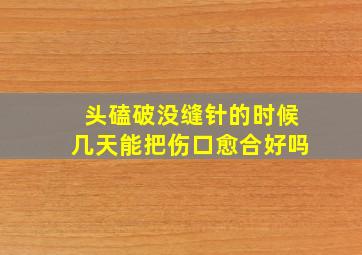 头磕破没缝针的时候几天能把伤口愈合好吗