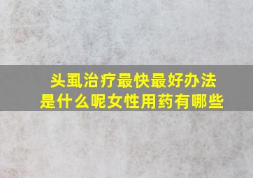 头虱治疗最快最好办法是什么呢女性用药有哪些