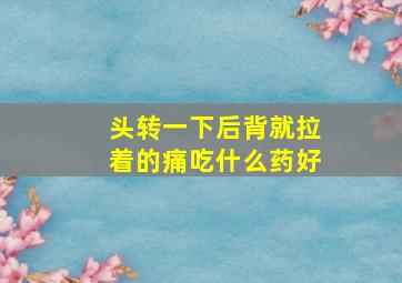 头转一下后背就拉着的痛吃什么药好