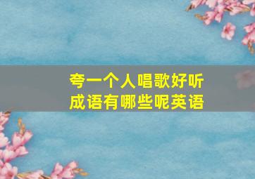 夸一个人唱歌好听成语有哪些呢英语