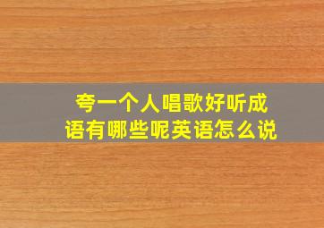 夸一个人唱歌好听成语有哪些呢英语怎么说