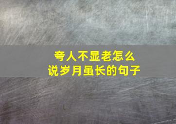 夸人不显老怎么说岁月虽长的句子