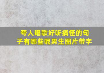 夸人唱歌好听搞怪的句子有哪些呢男生图片带字