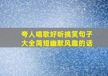 夸人唱歌好听搞笑句子大全简短幽默风趣的话