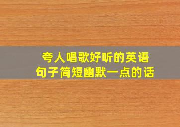 夸人唱歌好听的英语句子简短幽默一点的话