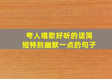 夸人唱歌好听的话简短特别幽默一点的句子