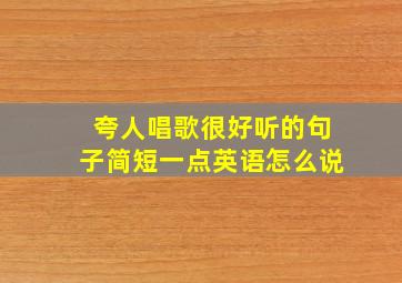 夸人唱歌很好听的句子简短一点英语怎么说