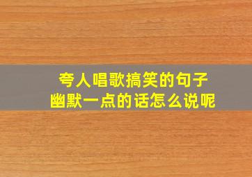 夸人唱歌搞笑的句子幽默一点的话怎么说呢