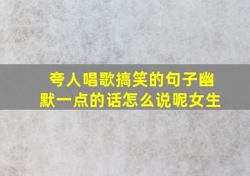 夸人唱歌搞笑的句子幽默一点的话怎么说呢女生