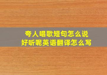 夸人唱歌短句怎么说好听呢英语翻译怎么写