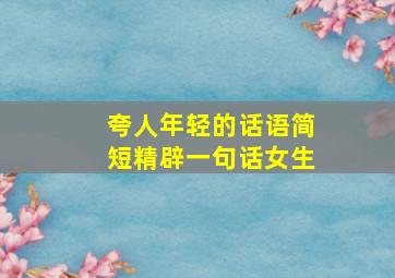 夸人年轻的话语简短精辟一句话女生