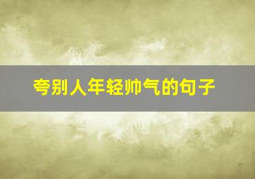 夸别人年轻帅气的句子