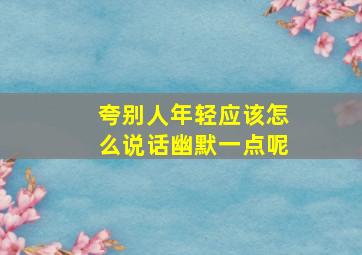 夸别人年轻应该怎么说话幽默一点呢