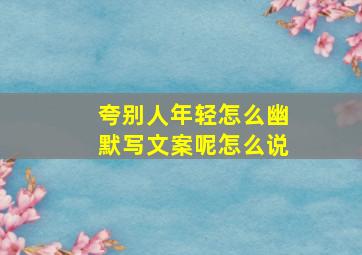 夸别人年轻怎么幽默写文案呢怎么说