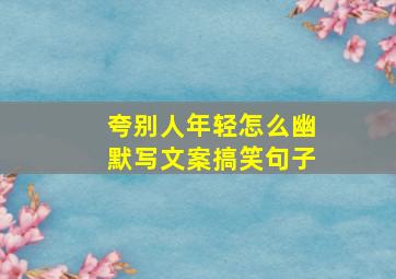 夸别人年轻怎么幽默写文案搞笑句子