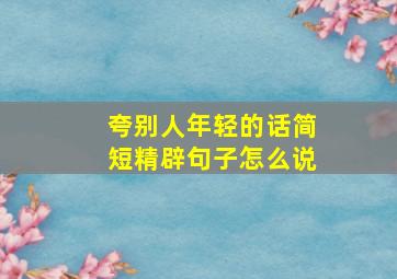 夸别人年轻的话简短精辟句子怎么说