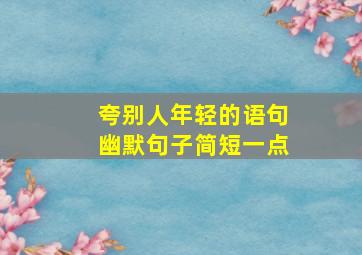 夸别人年轻的语句幽默句子简短一点