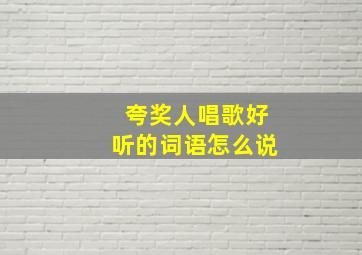 夸奖人唱歌好听的词语怎么说