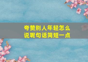 夸赞别人年轻怎么说呢句话简短一点